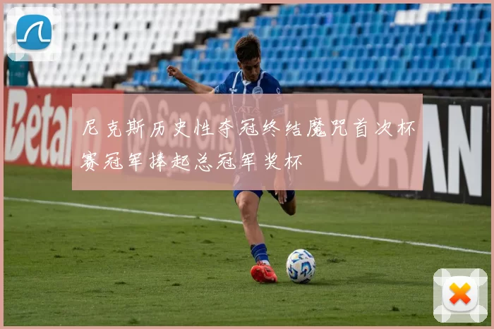 尼克斯历史性夺冠终结魔咒首次杯赛冠军捧起总冠军奖杯