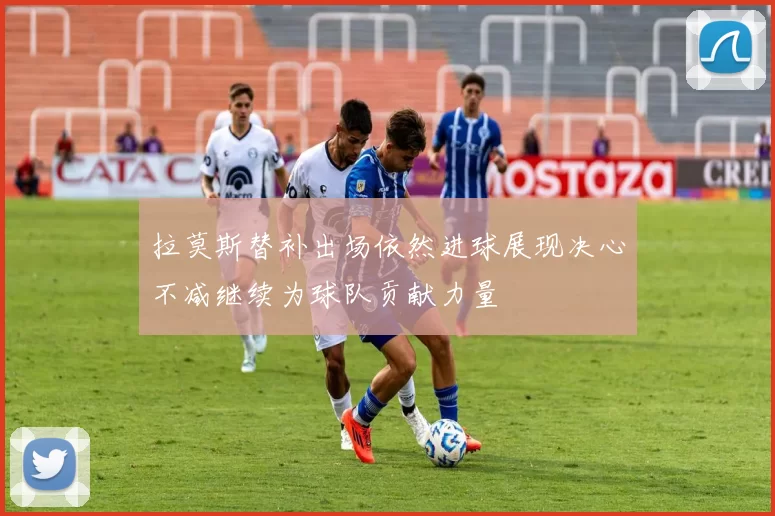 拉莫斯替补出场依然进球展现决心不减继续为球队贡献力量