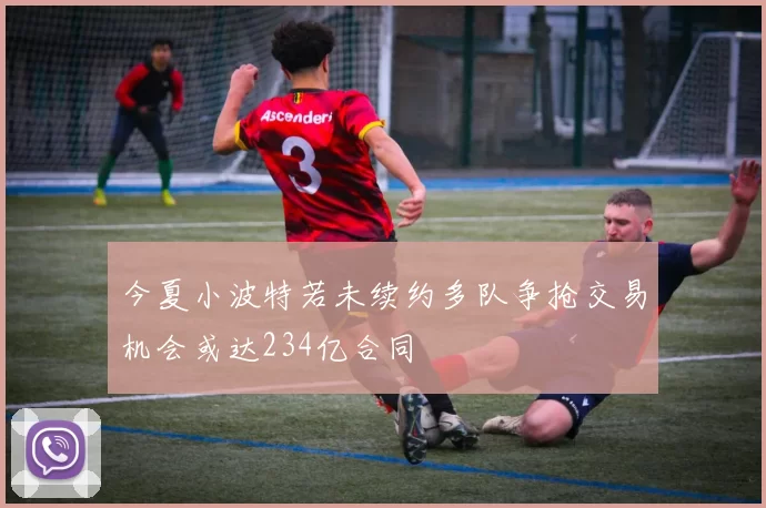 今夏小波特若未续约多队争抢交易机会或达234亿合同