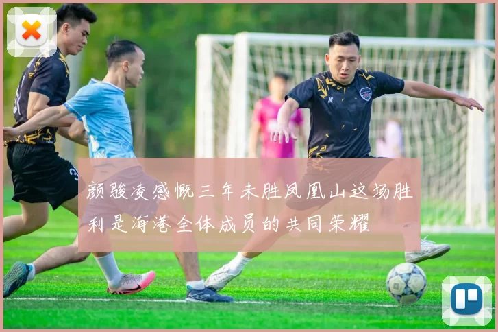 颜骏凌感慨三年未胜凤凰山这场胜利是海港全体成员的共同荣耀