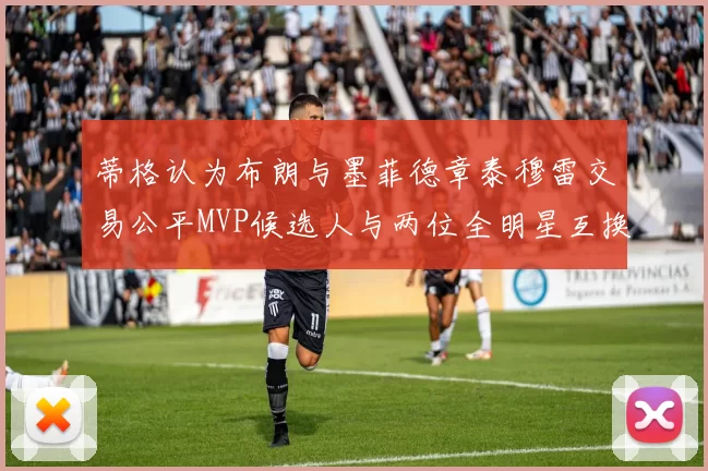 蒂格认为布朗与墨菲德章泰穆雷交易公平MVP候选人与两位全明星互换合理性分析