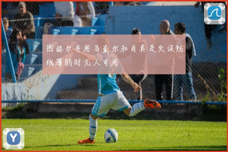 图赫尔弃用马奎尔和肖真是失误防线薄弱时无人可用