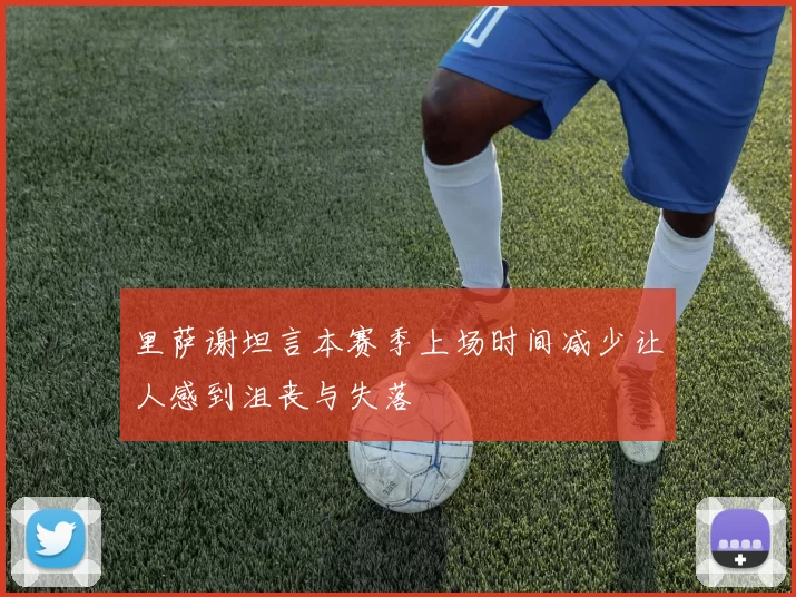 里萨谢坦言本赛季上场时间减少让人感到沮丧与失落