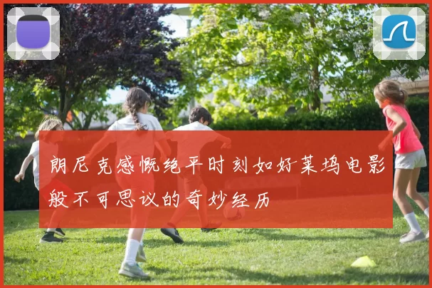 朗尼克感慨绝平时刻如好莱坞电影般不可思议的奇妙经历