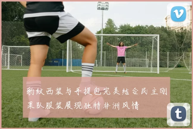 豹纹西装与手提包完美结合民主刚果队服装展现独特非洲风情