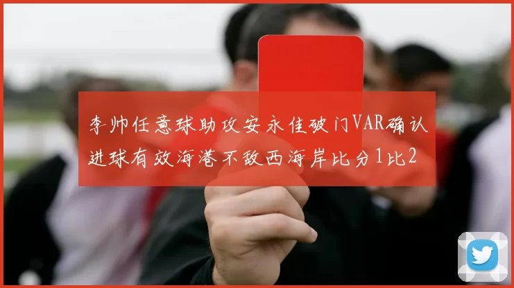 李帅任意球助攻安永佳破门VAR确认进球有效海港不敌西海岸比分1比2