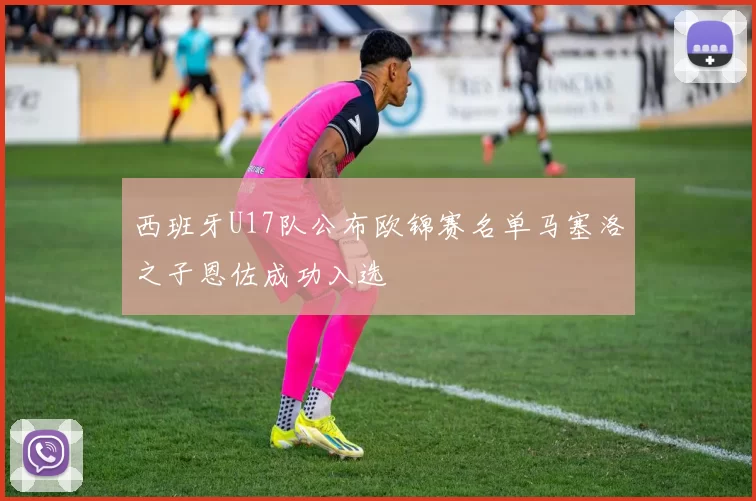 西班牙U17队公布欧锦赛名单马塞洛之子恩佐成功入选