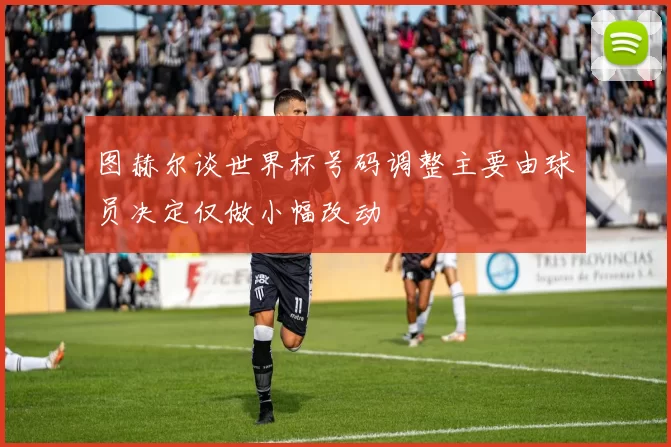 图赫尔谈世界杯号码调整主要由球员决定仅做小幅改动