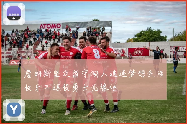 詹姆斯坚定留守湖人追逐梦想生活快乐不退役勇士无缘他