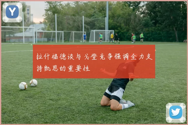 拉什福德谈与戈登竞争强调全力支持凯恩的重要性
