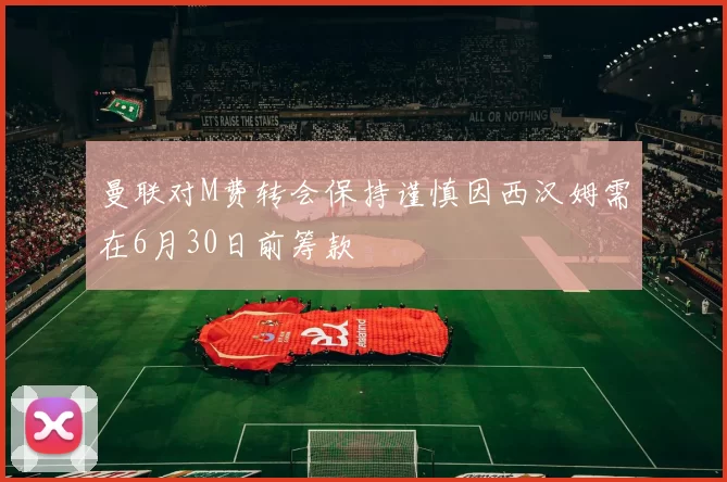 曼联对M费转会保持谨慎因西汉姆需在6月30日前筹款