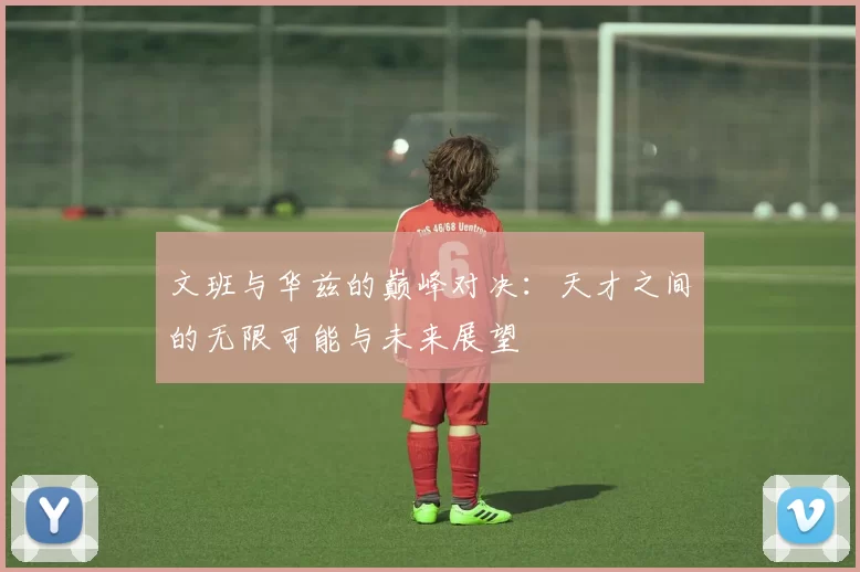 文班与华兹的巅峰对决：天才之间的无限可能与未来展望