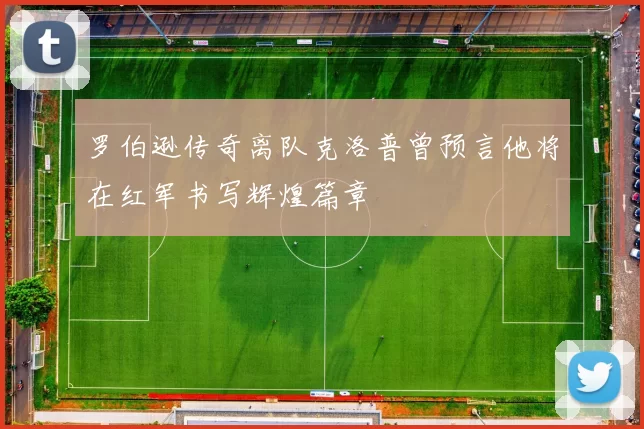 罗伯逊传奇离队克洛普曾预言他将在红军书写辉煌篇章