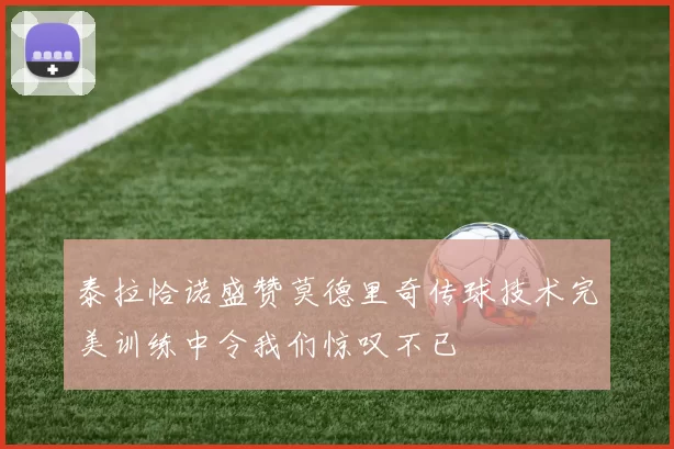 泰拉恰诺盛赞莫德里奇传球技术完美训练中令我们惊叹不已