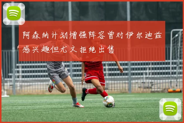 阿森纳计划增强阵容曾对伊尔迪兹感兴趣但尤文拒绝出售