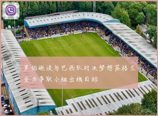 罗伯逊谈与巴西队对决梦想苏格兰全力争取小组出线目标