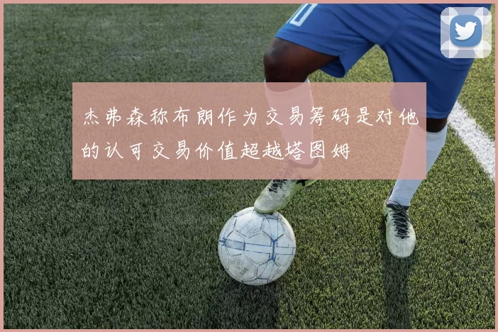 杰弗森称布朗作为交易筹码是对他的认可交易价值超越塔图姆