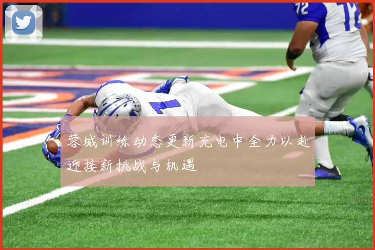 蓉城训练动态更新充电中全力以赴迎接新挑战与机遇