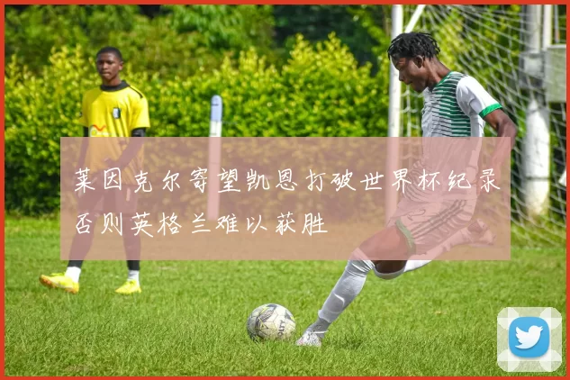莱因克尔寄望凯恩打破世界杯纪录否则英格兰难以获胜